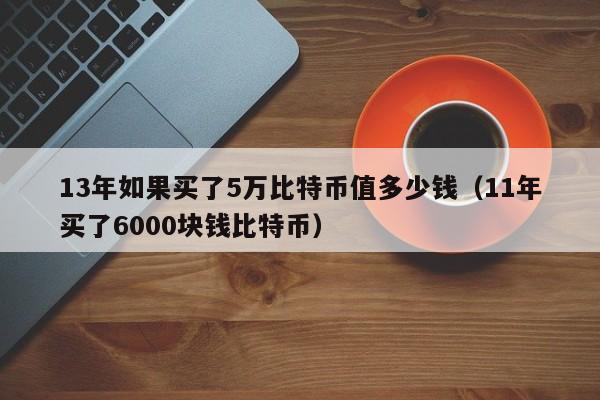 13年如果买了5万比特币值多少钱（11年买了6000块钱比特币）