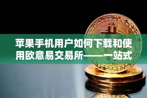 苹果手机用户如何下载和使用欧意易交易所——一站式指南