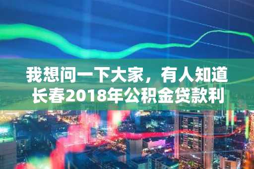 我想问一下大家，有人知道长春2018年公积金贷款利率是多少吗？