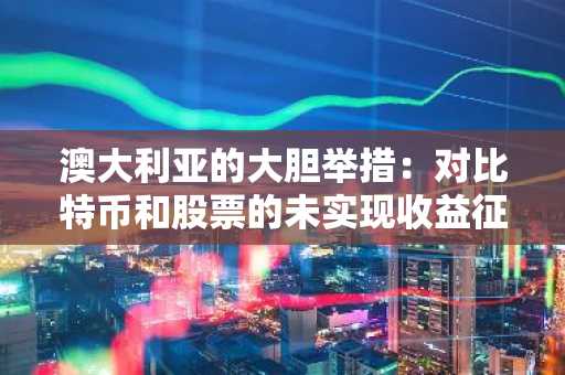 澳大利亚的大胆举措：对比特币和股票的未实现收益征税