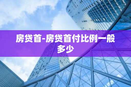 房贷首-房贷首付比例一般多少