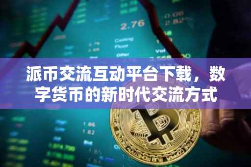 派币交流互动平台下载，数字货币的新时代交流方式