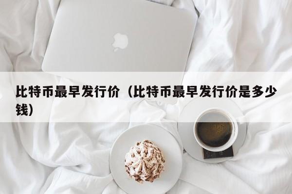 比特币最早发行价（比特币最早发行价是多少钱）