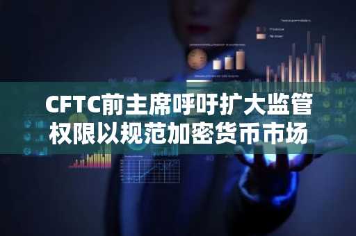 CFTC前主席呼吁扩大监管权限以规范加密货币市场