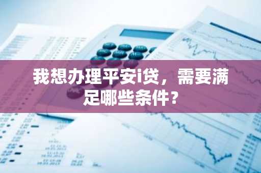 我想办理平安i贷，需要满足哪些条件？