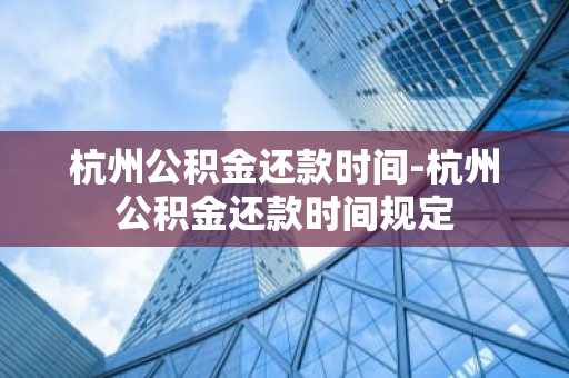 杭州公积金还款时间-杭州公积金还款时间规定