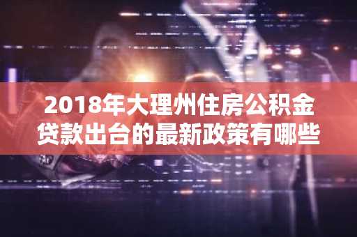 2018年大理州住房公积金贷款出台的最新政策有哪些？