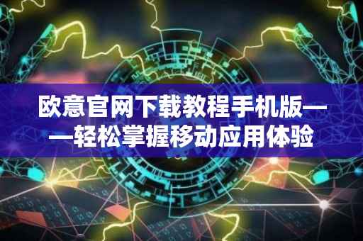 欧意官网下载教程手机版——轻松掌握移动应用体验