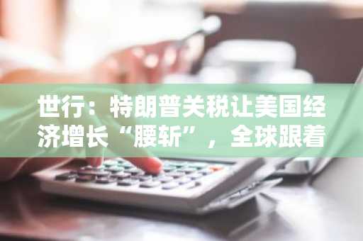 世行：特朗普关税让美国经济增长“腰斩”，全球跟着遭殃