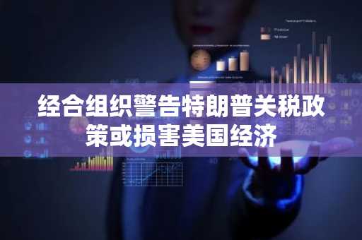 经合组织警告特朗普关税政策或损害美国经济