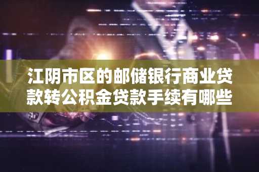 江阴市区的邮储银行商业贷款转公积金贷款手续有哪些？