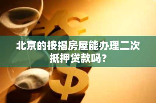 北京的按揭房屋能办理二次抵押贷款吗？