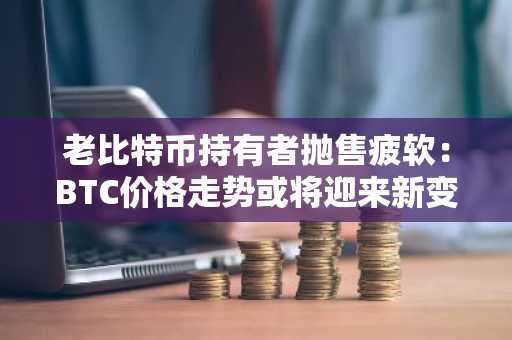 老比特币持有者抛售疲软：BTC价格走势或将迎来新变化