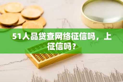 51人品贷查网络征信吗，上征信吗？