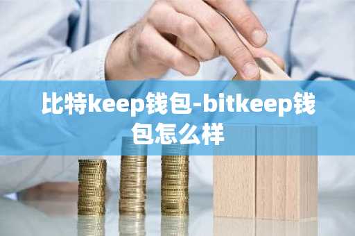 比特keep钱包-bitkeep钱包怎么样
