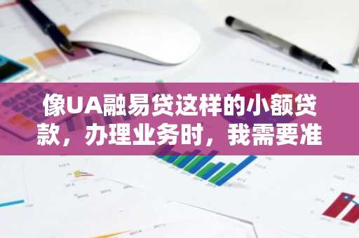 像UA融易贷这样的小额贷款，办理业务时，我需要准备哪些资料？