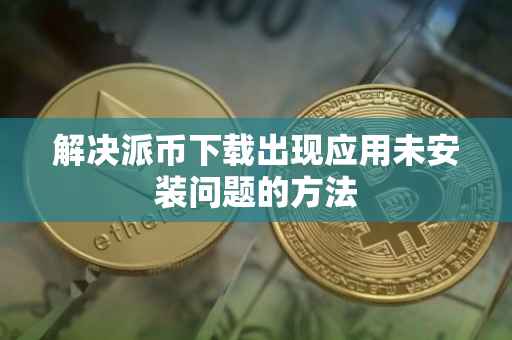 解决派币下载出现应用未安装问题的方法