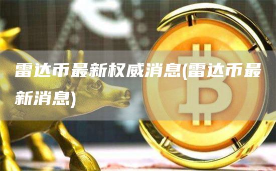 雷达币最新权威消息 - 雷达币最新消息