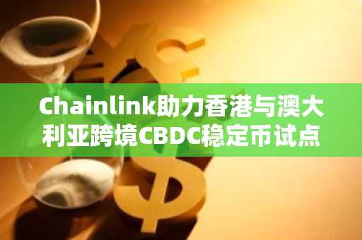 Chainlink助力香港与澳大利亚跨境CBDC稳定币试点成功