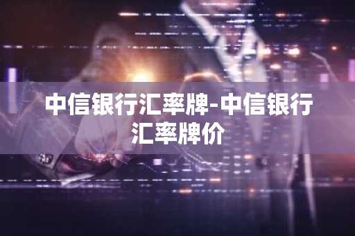 中信银行汇率牌-中信银行汇率牌价