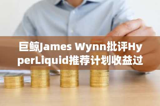 巨鲸James Wynn批评HyperLiquid推荐计划收益过低