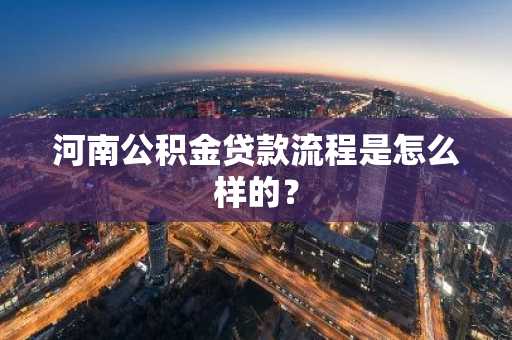 河南公积金贷款流程是怎么样的？