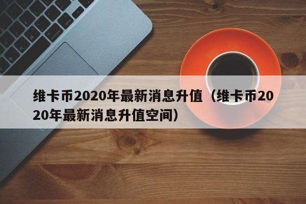 维卡币2020年最新消息升值（维卡币2020年最新消息升值空间）