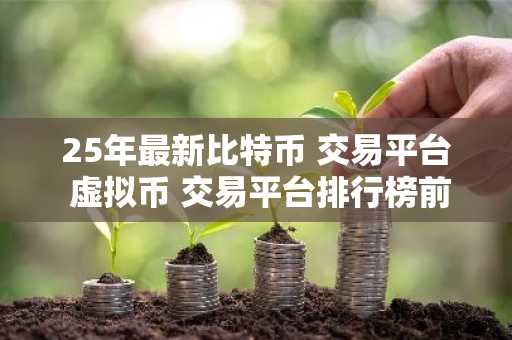 25年最新比特币 交易平台 虚拟币 交易平台排行榜前10名