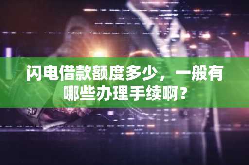 闪电借款额度多少，一般有哪些办理手续啊？
