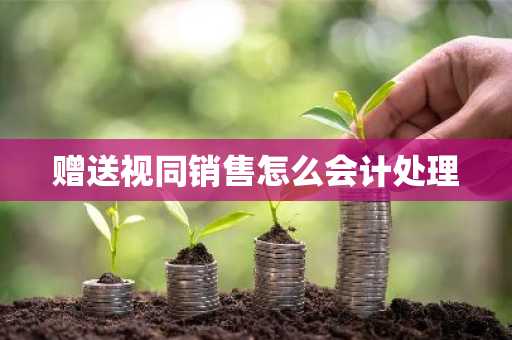 赠送视同销售怎么会计处理