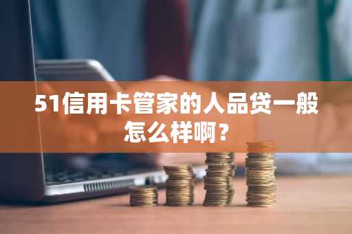 51信用卡管家的人品贷一般怎么样啊？