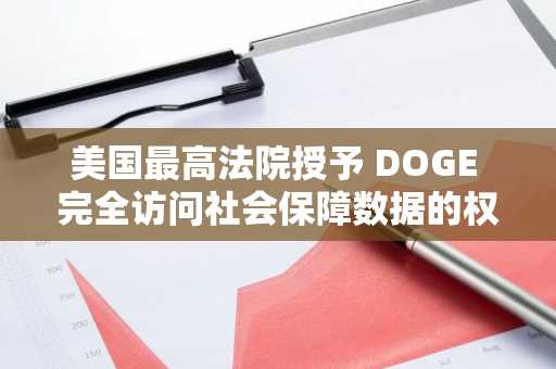 美国最高法院授予 DOGE 完全访问社会保障数据的权限