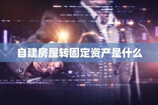 自建房屋转固定资产是什么