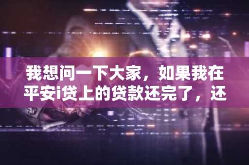 我想问一下大家，如果我在平安i贷上的贷款还完了，还能再借吗？