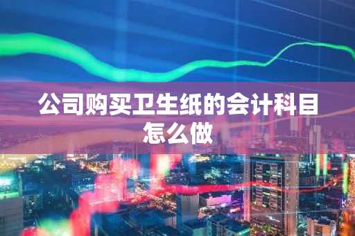 公司购买卫生纸的会计科目怎么做