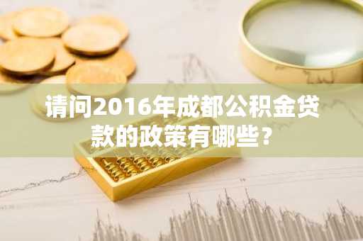 请问2016年成都公积金贷款的政策有哪些？