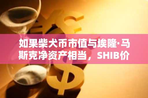 如果柴犬币市值与埃隆·马斯克净资产相当，SHIB价格将飙升至0.0006941美元