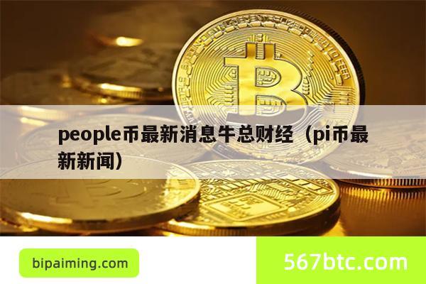 people币最新消息牛总财经（pi币最新新闻）