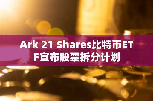Ark 21 Shares比特币ETF宣布股票拆分计划
