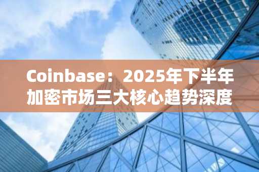 Coinbase：2025年下半年加密市场三大核心趋势深度解析