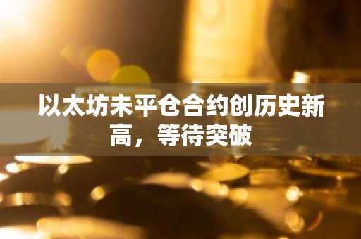 以太坊未平仓合约创历史新高，等待突破