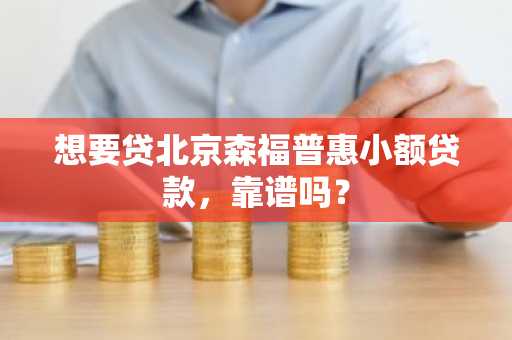 想要贷北京森福普惠小额贷款，靠谱吗？