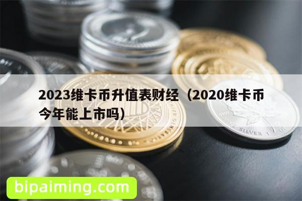 2023维卡币升值表财经（2020维卡币今年能上市吗）