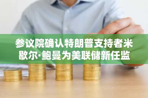 参议院确认特朗普支持者米歇尔·鲍曼为美联储新任监管副主席