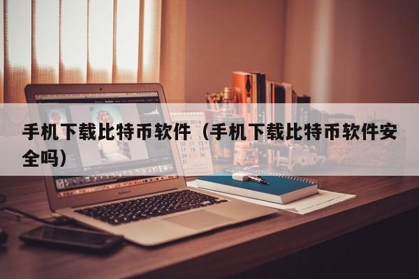 手机下载比特币软件（手机下载比特币软件安全吗）