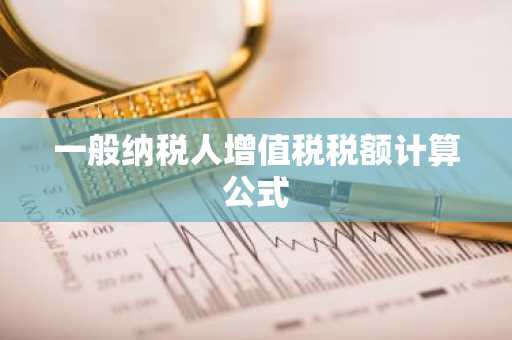 一般纳税人增值税税额计算公式