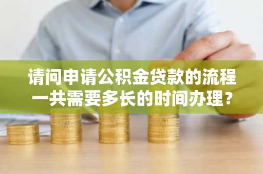 请问申请公积金贷款的流程一共需要多长的时间办理？