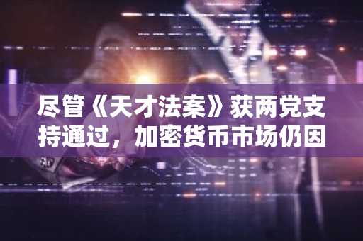 尽管《天才法案》获两党支持通过，加密货币市场仍因中东局势持续下跌
