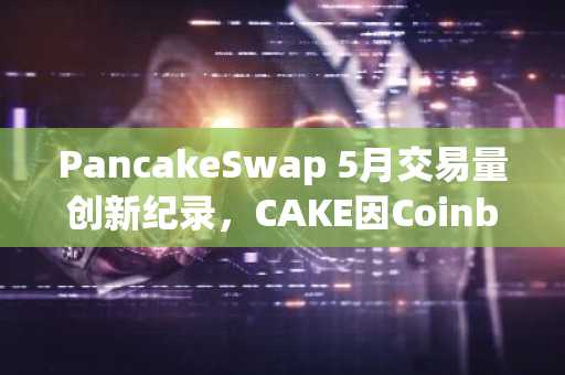 PancakeSwap 5月交易量创新纪录，CAKE因Coinbase上市预期上涨