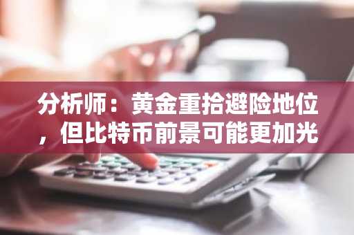 分析师：黄金重拾避险地位，但比特币前景可能更加光明